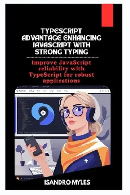 TypeScript Advantage Enhancing JavaScript with Strong Typing: Improve JavaScript reliability with TypeScript for robust applications by Isandro Myles