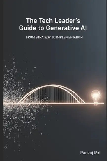 The Tech Leader's Guide to Generative AI: From Strategy to Implementation by Pankaj Rai