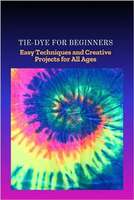 Tie-Dye for Beginners: Easy Techniques and Creative Projects for All Ages by Collins, Rolland