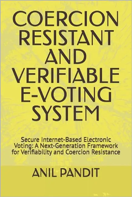 Coercion Resistant and Verifiable E-Voting System: Secure Internet-Based Electronic Voting: A Next-Generation Framework for Verifiability and Coercion by Pandit, Anil