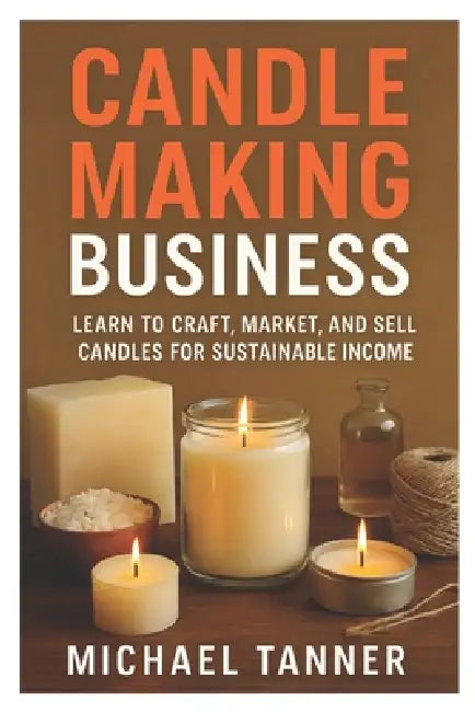 Candle Making Business: Learn to Craft, Market, and Sell Candles for Sustainable Income by Michael Tanner