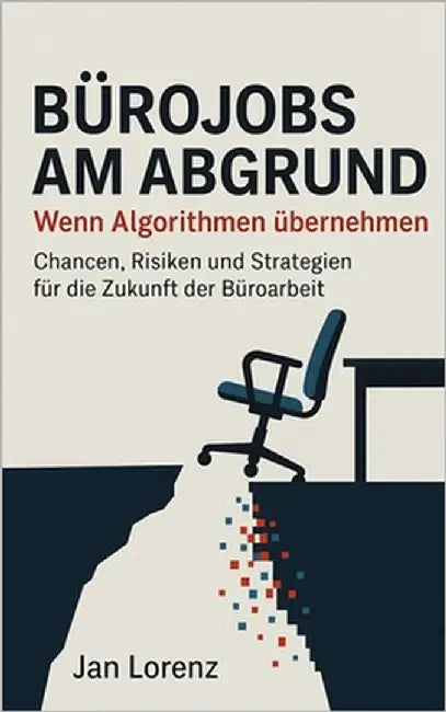 Bürojobs am Abgrund: Wenn Algorithmen übernehmen - Chancen, Risiken und Strategien für die Zukunft der Büroarbeit by Lorenz, Jan
