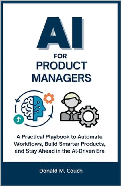 AI for product Managers: A Practical Playbook to Automate Workflows, Build Smarter Products, and Stay Ahead in the AI-Driven Era by M. Couch, Donald