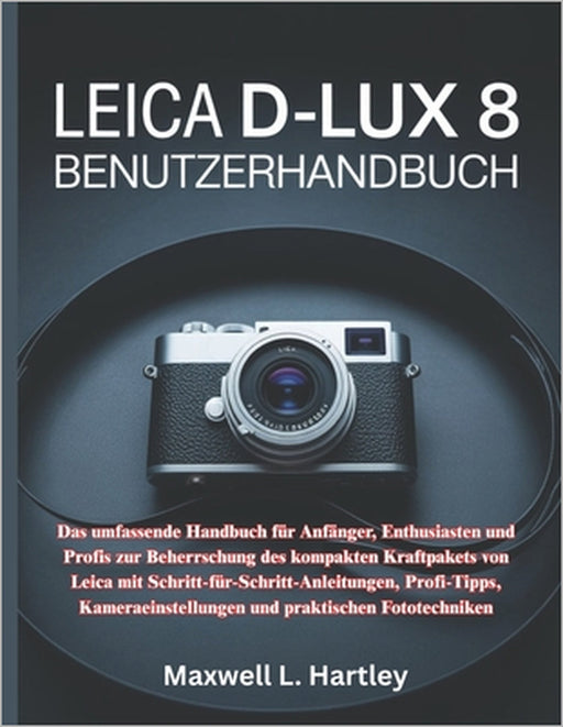 Leica D-Lux 8 Benutzerhandbuch: Das umfassende Handbuch für Anfänger, Enthusiasten und Profis zur Beherrschung des kompakten Kraftpakets von Leica mit by Maxwell L. Hartley