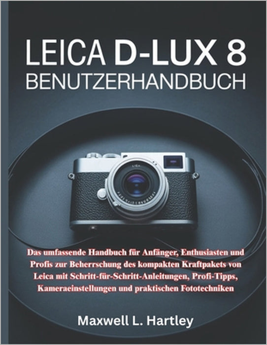 Leica D-Lux 8 Benutzerhandbuch: Das umfassende Handbuch für Anfänger, Enthusiasten und Profis zur Beherrschung des kompakten Kraftpakets von Leica mit by Maxwell L. Hartley