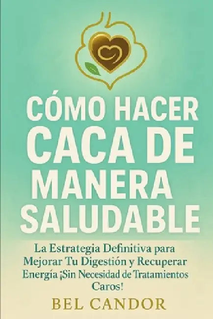 Cómo Hacer Caca de Manera Saludable: La Estrategia Definitiva para Mejorar Tu Digestión y Recuperar Energía ¡Sin Necesidad de Tratamientos Caros! by Bel Candor, Bel Candor