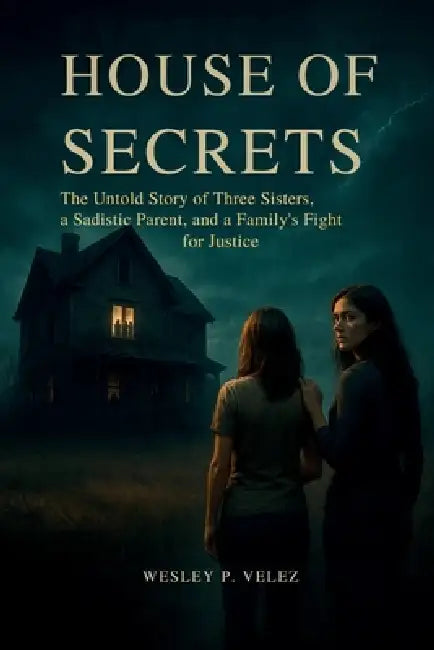 House of Secrets: The Untold Story of Three Sisters, a Sadistic Parent, and a Family's Fight for Justice by Wesley P. Velez