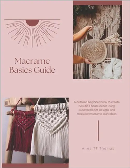 Macrame Basics Guide: A detailed beginner book to create beautiful home decor using illustrated knot designs and stepwise macrame craft ideas by Thomas, Anna Tt