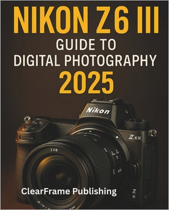 Nikon Z6 III Guide to Digital Photography 2025: A Beginner's Masterclass in Settings, Shooting, and Creative Techniques for Stunning Photos & Videos by Clearframe Publishing