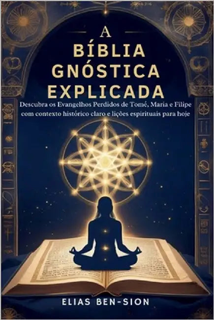 A Bíblia Gnóstica Explicada: Descubra os Evangelhos Perdidos de Tomé, Maria e Filipe com contexto histórico claro e lições espirituais para hoje by Ben-Sion, Elias