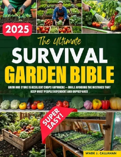 The Ultimate Survival Garden Bible: Grow and Store 15 Resilient Crops Anywhere - While Avoiding the Mistakes That Keep Most People Dependent and Unpre by Wade J. Callahan