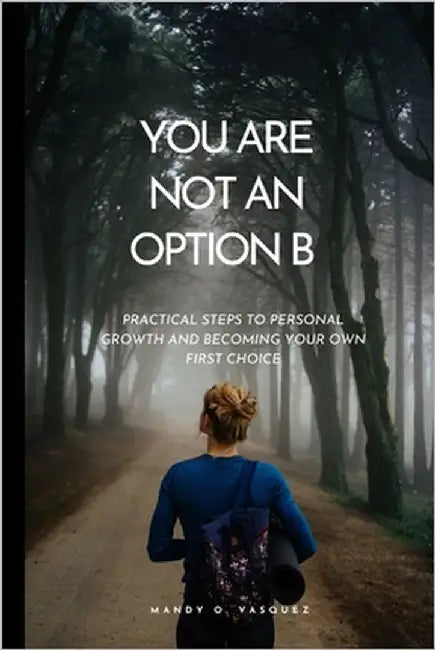 You Are Not an Option B: Practical Steps to Personal Growth and Becoming Your Own First Choice by O. Vasquez, Mandy