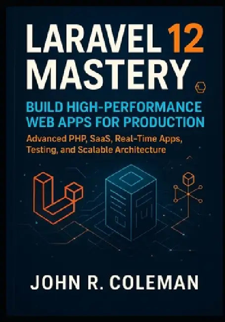 Laravel 12 Mastery: Build High-Performance Web Apps for Production: Advanced PHP, SaaS, Real-Time Apps, Testing, and Scalable Architecture by John R. Coleman