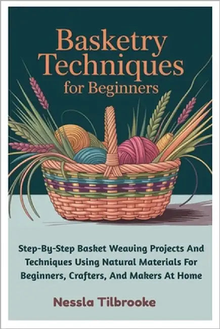 Basketry Techniques For Beginners: Step-By-Step Basket Weaving Projects And Techniques Using Natural Materials For Beginners, Crafters, And Makers At by Tilbrooke, Nessla