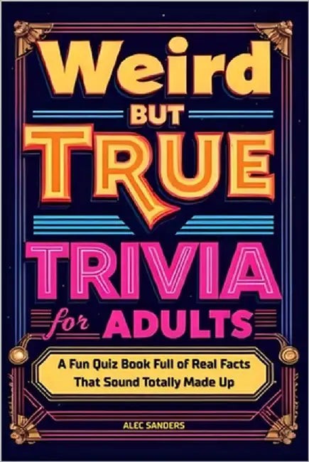 Weird But True Trivia for Adults: A Fun Quiz Book Full of Real Facts That Sound Totally Made Up by Sanders, Alec