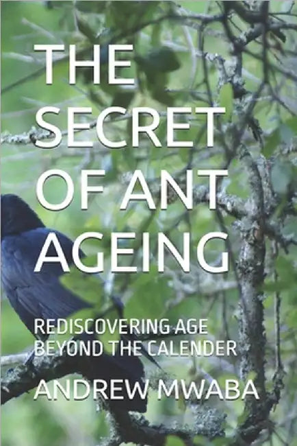 The Secret of Ant Ageing: Rediscovering Age Beyond the Calender by Mwaba, Andrew