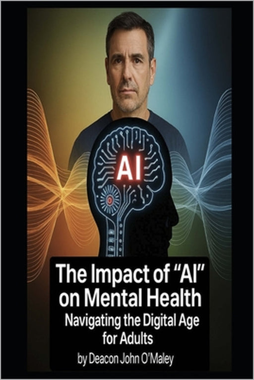 The Impact of "AI" on Mental Health: Navigating the Digital Age for Adults by Deacon John O'Maley