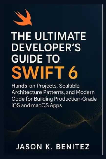 The Ultimate Developer's Guide to Swift 6: Hands-on Projects, Scalable Architecture Patterns, and Modern Code for Building Production-Grade iOS and ma by Jason K. Benitez