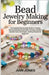 Bead Jewelry Making for Beginners: The Complete Step-by-Step Guide to Creating Stunning Necklaces, Bracelets, Earrings, and More - Includes Tools, Tec by Jones, Ann