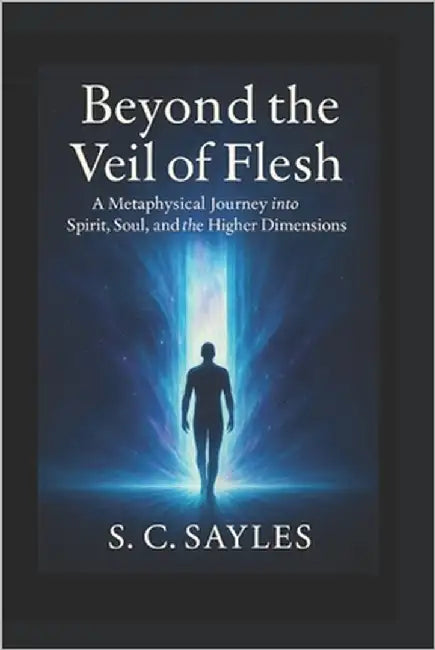 Beyond the Veil of Flesh: A Metaphysical Journey into Spirit, Soul, and the Higher Dimensions by Sayles, S. C.