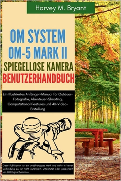 OM System OM-5 Mark II Spiegellose Kamera Benutzerhandbuch: Ein Illustriertes Anfänger-Manual für Outdoor-Fotografie, Abenteuer-Shooting, Computationa by Klaus Schneider, Harvey M. Bryant