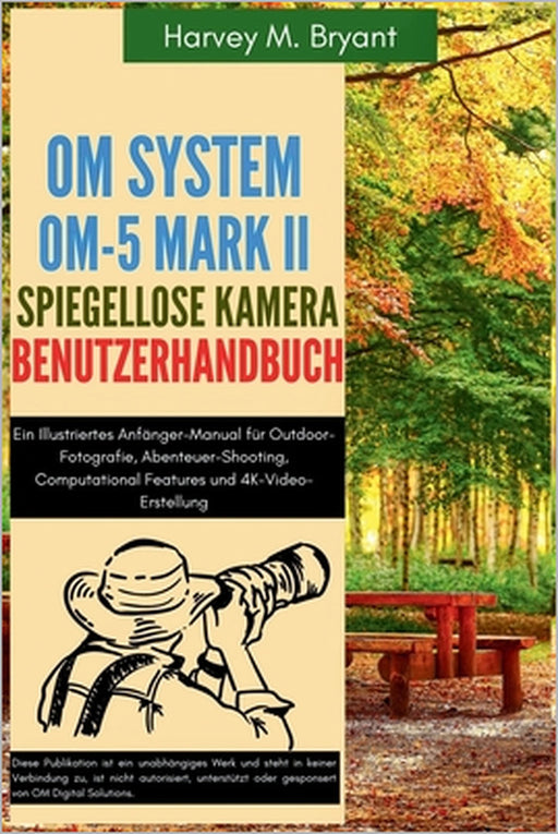 OM System OM-5 Mark II Spiegellose Kamera Benutzerhandbuch: Ein Illustriertes Anfänger-Manual für Outdoor-Fotografie, Abenteuer-Shooting, Computationa by Klaus Schneider, Harvey M. Bryant