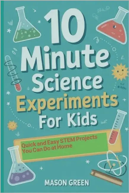 10 Minute Science Experiments for Kids: Quick and Easy STEM Projects You Can Do at Home by Green, Mason