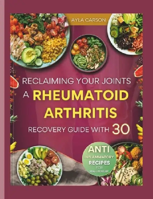 Reclaiming Your Joints: A Rheumatoid Arthritis Recovery Guide with 30 Anti-inflammatory Recipes for Real-Life Relief by Ayla Carson