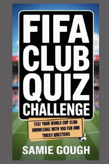 FIFA Club Quiz Challenge: Test Your World Cup Club Knowledge With 100 Fun and Tricky Questions by Samie Gough