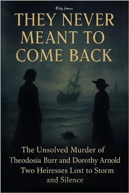 They Never Meant to Come Back: The Unsolved Murder of Theodosia Burr and Dorothy Arnold Two Heiresses Lost to Storm and Silence by Indrawan, Ricky