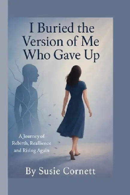 I buried the version of me who gave up: A Journey of Rebirth, realience & rising again by Susie Cornett