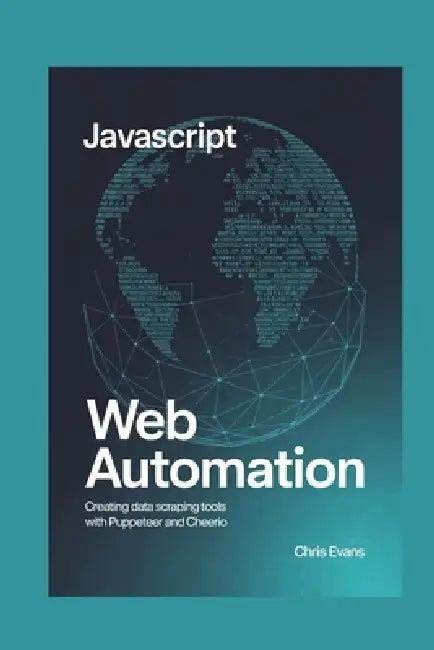 JavaScript Web Automation: Creating Data Scraping Tools with Puppeteer and Cheerio by Chris Evans