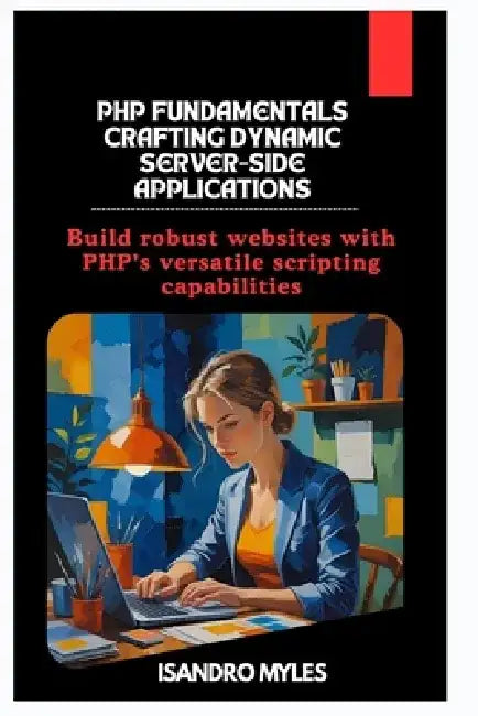 PHP Fundamentals Crafting Dynamic Server-Side Applications: Build robust websites with PHP's versatile scripting capabilities by Isandro Myles