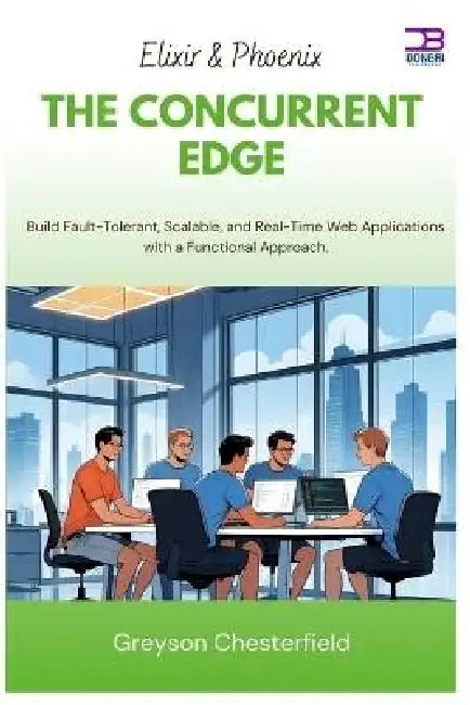 Elixir & Phoenix The Concurrent Edge: Build Fault-Tolerant, Scalable, and Real-Time Web Applications with a Functional Approach by Greyson Chesterfield