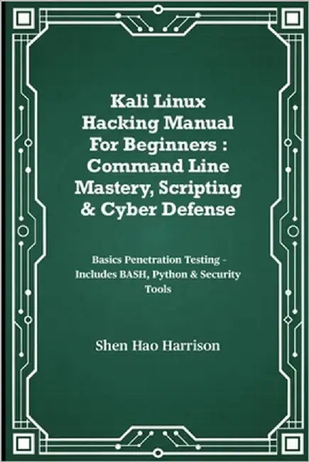Kali Linux Hacking Manual For Beginners: Command Line Mastery, Scripting & Cyber Defense: Basics Penetration Testing - Includes BASH, Python & Securit by Harrison, Shen Hao