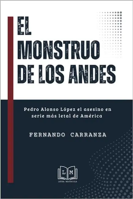 EL MONSTRUO DE LOS ANDES - Pedro Alonso López el asesino en serie más letal de América: Terror, verdad y olvido en América Latina, el hombre que acabo by Carranza, Fernando