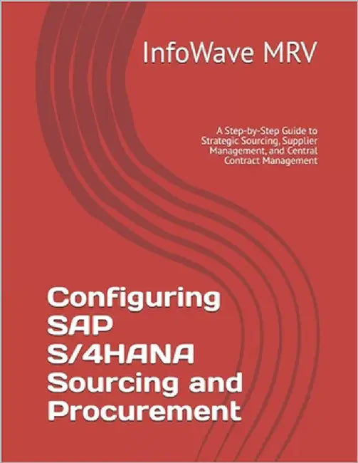 Configuring SAP S/4HANA Sourcing and Procurement: A Step-by-Step Guide to Strategic Sourcing, Supplier Management, and Central Contract Management by Mrv, Infowave