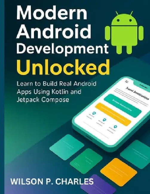 Modern Android Development Unlocked: Learn to Build Real Android Apps Using Kotlin and Jetpack Compose by Wilson P. Charles