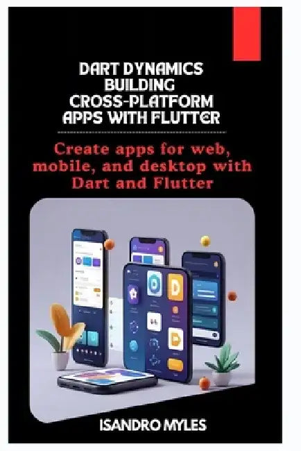 Dart Dynamics Building Cross-Platform Apps with Flutter: Create apps for web, mobile, and desktop with Dart and Flutter by Isandro Myles