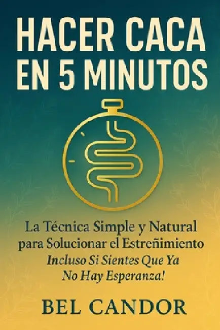 Hacer Caca En 5 Minutos: La Técnica Simple y Natural para Solucionar el Estreñimiento ¡Incluso Si Sientes Que Ya No Hay Esperanza! by Bel Candor, Bel Candor