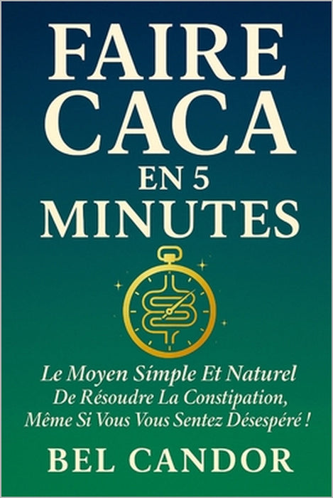 Faire Caca En 5 Minutes: Le moyen simple et naturel de résoudre la constipation, même si vous vous sentez désespéré ! by Bel Candor, Bel Candor
