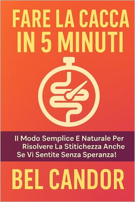 Fare La Cacca in 5 Minuti: Il modo semplice e naturale per risolvere la stitichezza anche se vi sentite senza speranza! by Bel Candor, Bel Candor