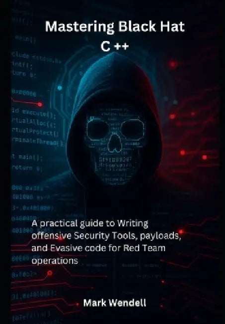 Mastering Black Hat C ++: A practical guide to Writing offensive Security Tools, payloads, and Evasive code for Red Team operations by Mark Wendell