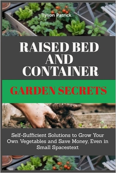 Raised Bed And Container Garden Secrets: Self-Sufficient Solutions to Grow Your Own Vegetables and Save Money, Even in Small Spaces by Tyson Patrick