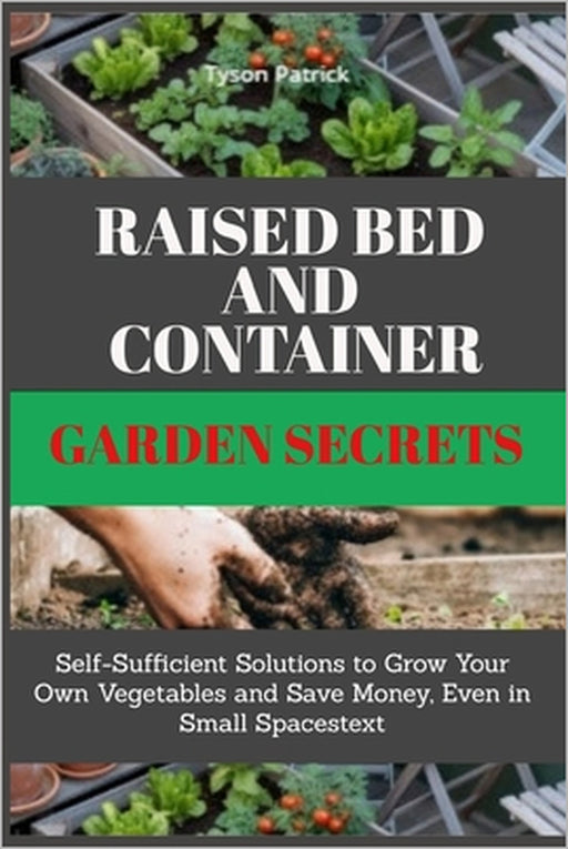 Raised Bed And Container Garden Secrets: Self-Sufficient Solutions to Grow Your Own Vegetables and Save Money, Even in Small Spaces by Tyson Patrick