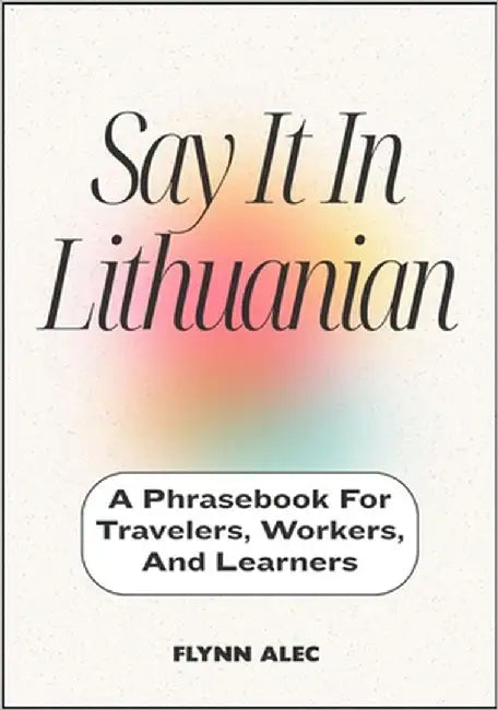 Say It In Lithuanian: A Phrasebook For Travelers, Workers, And Learners by Alec, Flynn