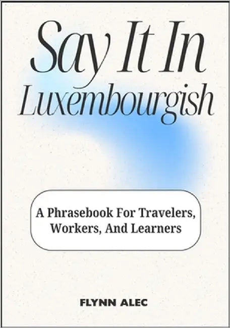 Say It In Luxembourgish: A Phrasebook For Travelers, Workers, And Learners by Alec, Flynn