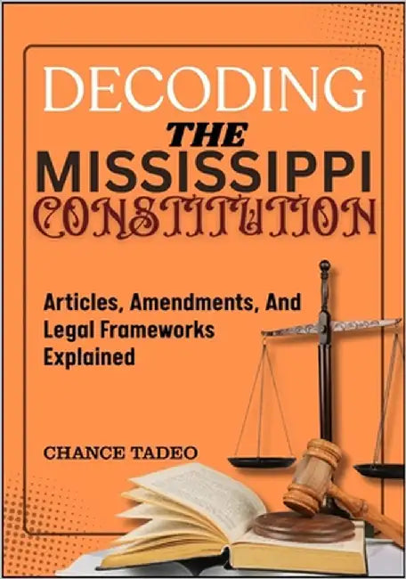 Decoding the Mississippi Constitution: Articles, Amendments, And Legal Frameworks Explained by Tadeo, Chance