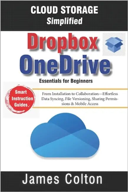 Cloud Storage Simplified: OneDrive & Dropbox Essentials for Beginners: From Installation to Collaboration-Effortless Data Syncing, File Versioning, Sh by Colton, James