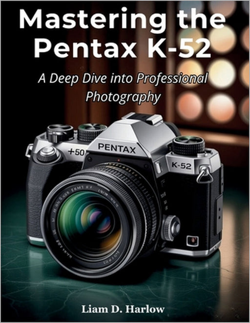 Mastering the Pentax K-52: A Deep Dive into Professional Photography by Liam D. Harlow